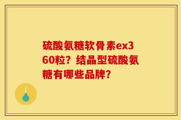 硫酸氨糖软骨素ex360粒？结晶型硫酸氨糖有哪些品牌？