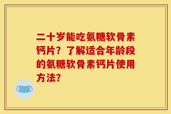 二十岁能吃氨糖软骨素钙片?了解适合年龄段的氨糖软骨素钙片使用方法? 二十岁能吃氨糖软骨素钙片?了解适合年龄段的氨糖软骨素钙片使用方法?