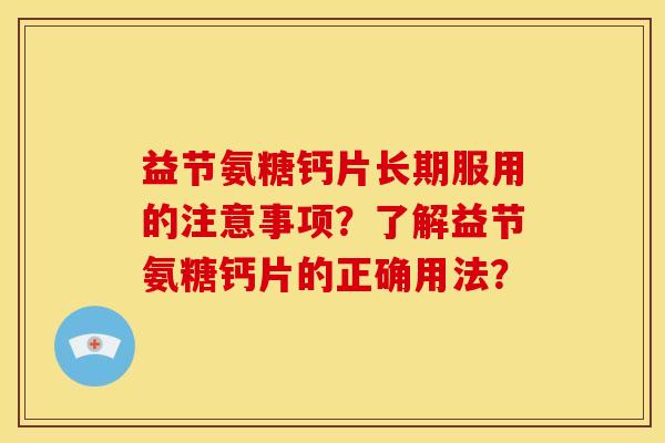 益节氨糖钙片长期服用的注意事项?了解益节氨糖钙片的正确用法? 益节氨糖钙片长期服用的注意事项?了解益节氨糖钙片的正确用法?