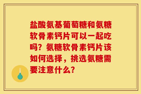 盐酸氨基葡萄糖和氨糖软骨素钙片可以一起吃吗?氨糖软骨素钙片该如何选择,挑选氨糖需要注意什么? 盐酸氨基葡萄糖和氨糖软骨素钙片可以一起吃吗?氨糖软骨素钙片该如何选择,挑选氨糖需要注意什么?