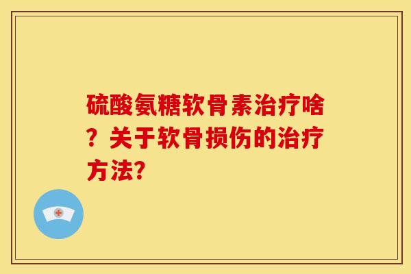 硫酸氨糖软骨素啥?关于软骨损伤的方法? 硫酸氨糖软骨素啥?关于软骨损伤的方法?