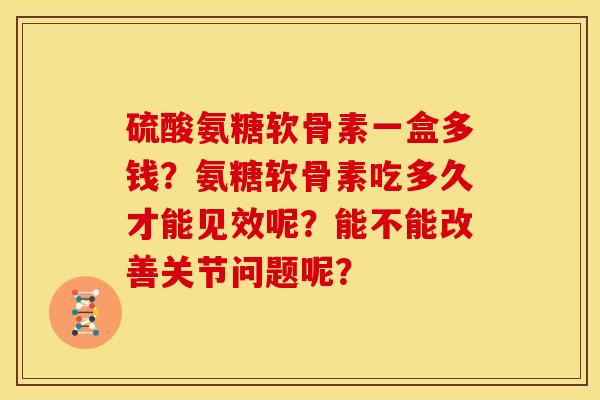 硫酸氨糖软骨素一盒多钱？氨糖软骨素吃多久才能见效呢？能不能改善关节问题呢？