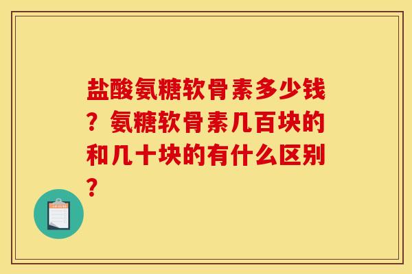 盐酸氨糖软骨素多少钱?氨糖软骨素几百块的和几十块的有什么区别? 盐酸氨糖软骨素多少钱?氨糖软骨素几百块的和几十块的有什么区别?