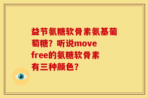 益节氨糖软骨素氨基葡萄糖？听说move free的氨糖软骨素有三种颜色？
