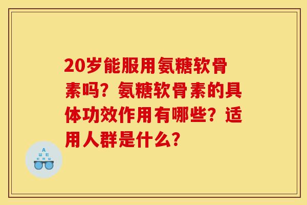 20岁能服用氨糖软骨素吗?氨糖软骨素的具体功效作用有哪些?适用人群是什么? 20岁能服用氨糖软骨素吗?氨糖软骨素的具体功效作用有哪些?适用人群是什么?