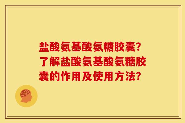 盐酸氨基酸氨糖胶囊？了解盐酸氨基酸氨糖胶囊的作用及使用方法？