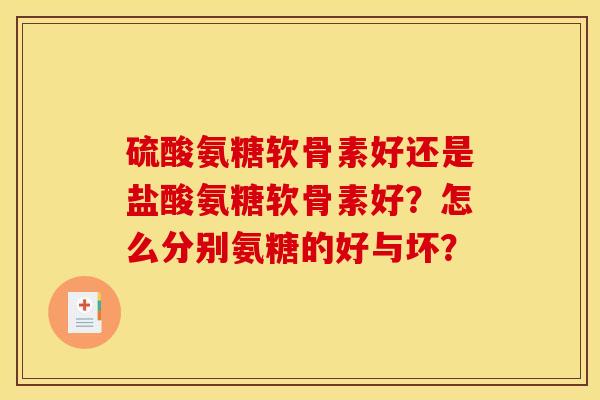 硫酸氨糖软骨素好还是盐酸氨糖软骨素好？怎么分别氨糖的好与坏？