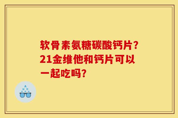 软骨素氨糖碳酸钙片?21金维他和钙片可以一起吃吗? 软骨素氨糖碳酸钙片?21金维他和钙片可以一起吃吗?
