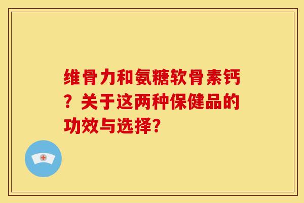维骨力和氨糖软骨素钙？关于这两种保健品的功效与选择？