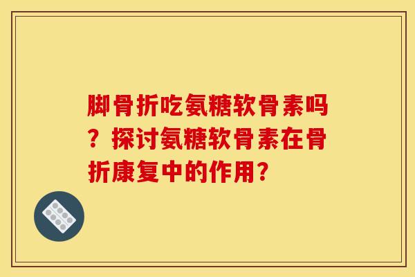 脚吃氨糖软骨素吗?探讨氨糖软骨素在康复中的作用? 脚吃氨糖软骨素吗?探讨氨糖软骨素在康复中的作用?