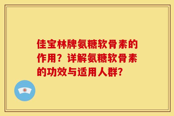 佳宝林牌氨糖软骨素的作用?详解氨糖软骨素的功效与适用人群? 佳宝林牌氨糖软骨素的作用?详解氨糖软骨素的功效与适用人群?