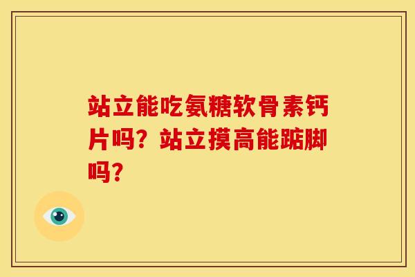 站立能吃氨糖软骨素钙片吗?站立摸高能踮脚吗? 站立能吃氨糖软骨素钙片吗?站立摸高能踮脚吗?