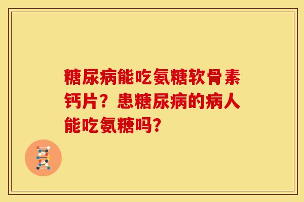 能吃氨糖软骨素钙片?患的人能吃氨糖吗? 能吃氨糖软骨素钙片?患的人能吃氨糖吗?