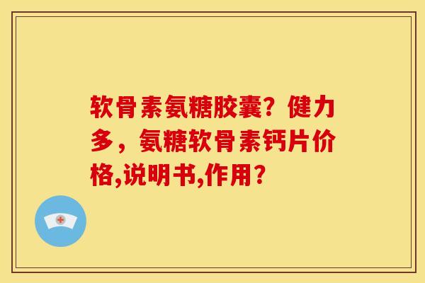 软骨素氨糖胶囊？健力多，氨糖软骨素钙片价格,说明书,作用？
