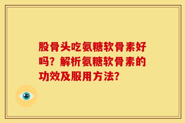 股骨头吃氨糖软骨素好吗?解析氨糖软骨素的功效及服用方法? 股骨头吃氨糖软骨素好吗?解析氨糖软骨素的功效及服用方法?
