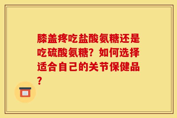 膝盖疼吃盐酸氨糖还是吃硫酸氨糖？如何选择适合自己的关节保健品？