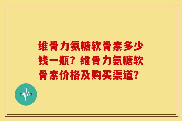 维骨力氨糖软骨素多少钱一瓶?维骨力氨糖软骨素价格及购买渠道? 维骨力氨糖软骨素多少钱一瓶?维骨力氨糖软骨素价格及购买渠道?