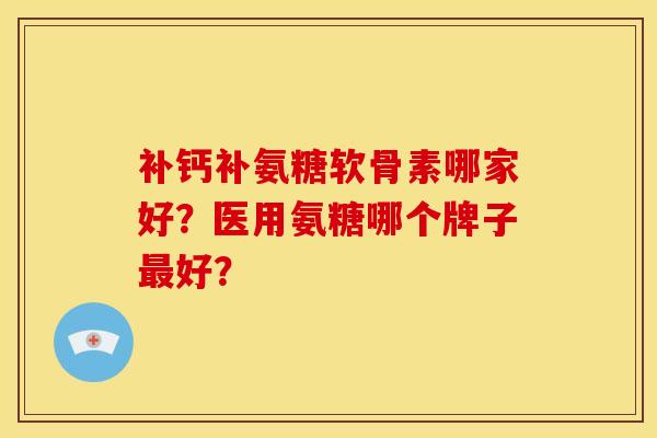 补钙补氨糖软骨素哪家好？医用氨糖哪个牌子好？