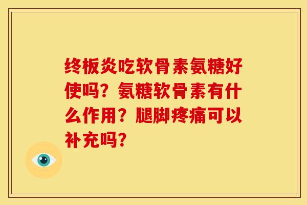 终板炎吃软骨素氨糖好使吗？氨糖软骨素有什么作用？腿脚可以补充吗？