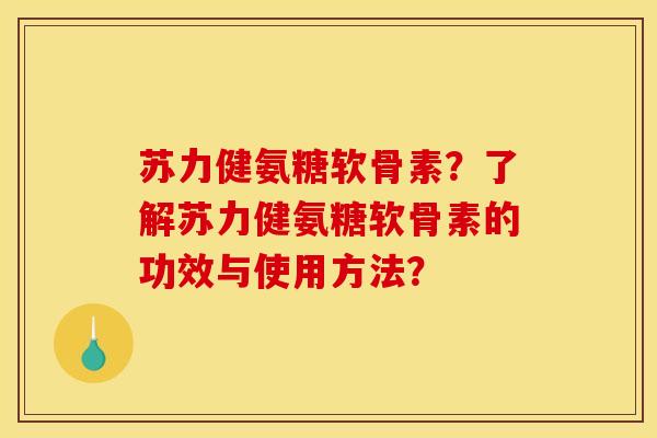 苏力健氨糖软骨素？了解苏力健氨糖软骨素的功效与使用方法？