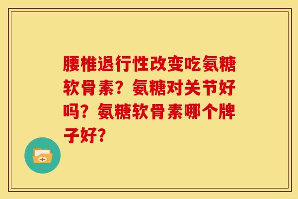 腰椎改变吃氨糖软骨素？氨糖对关节好吗？氨糖软骨素哪个牌子好？