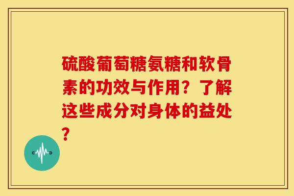 硫酸葡萄糖氨糖和软骨素的功效与作用？了解这些成分对身体的益处？