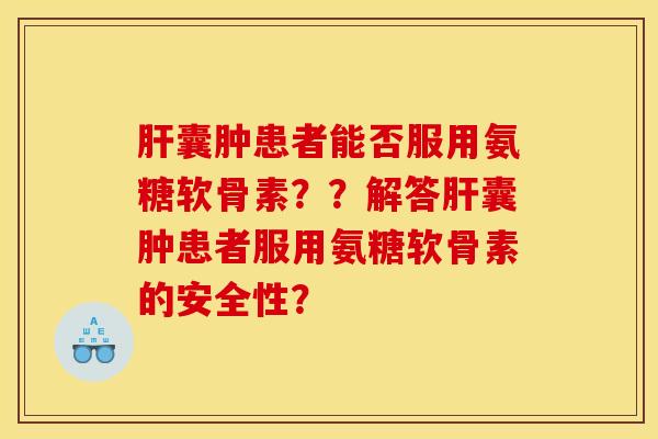 囊肿患者能否服用氨糖软骨素？？解答囊肿患者服用氨糖软骨素的安全性？