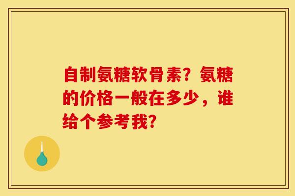 自制氨糖软骨素？氨糖的价格一般在多少，谁给个参考我？