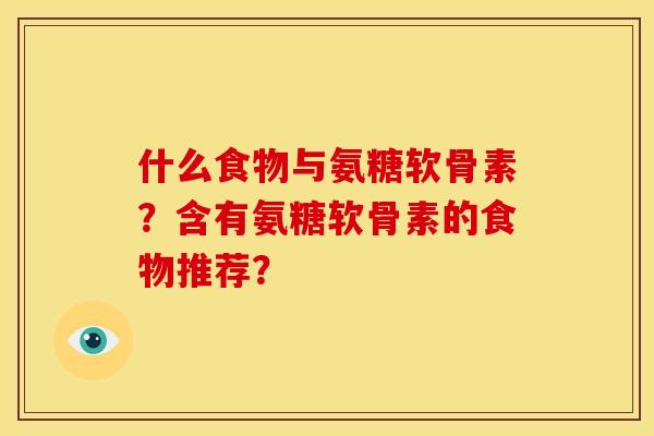 什么食物与氨糖软骨素?含有氨糖软骨素的食物推荐? 什么食物与氨糖软骨素?含有氨糖软骨素的食物推荐?