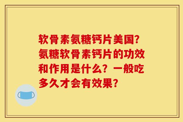 软骨素氨糖钙片美国?氨糖软骨素钙片的功效和作用是什么?一般吃多久才会有效果? 软骨素氨糖钙片美国?氨糖软骨素钙片的功效和作用是什么?一般吃多久才会有效果?