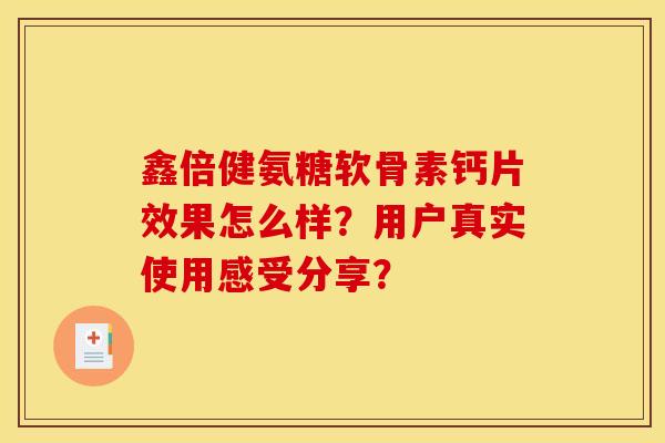 鑫倍健氨糖软骨素钙片效果怎么样?用户真实使用感受分享? 鑫倍健氨糖软骨素钙片效果怎么样?用户真实使用感受分享?