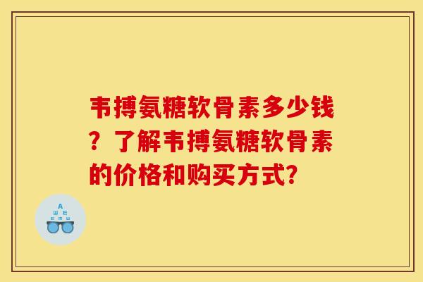 韦搏氨糖软骨素多少钱?了解韦搏氨糖软骨素的价格和购买方式? 韦搏氨糖软骨素多少钱?了解韦搏氨糖软骨素的价格和购买方式?