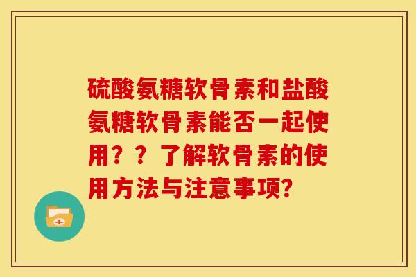 硫酸氨糖软骨素和盐酸氨糖软骨素能否一起使用??了解软骨素的使用方法与注意事项? 硫酸氨糖软骨素和盐酸氨糖软骨素能否一起使用??了解软骨素的使用方法与注意事项?