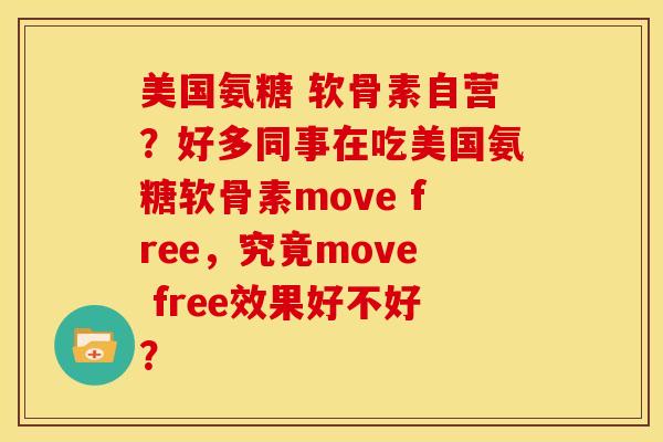 美国氨糖 软骨素自营?好多同事在吃美国氨糖软骨素move free,究竟move free效果好不好? 美国氨糖 软骨素自营?好多同事在吃美国氨糖软骨素move free,究竟move free效果好不好?