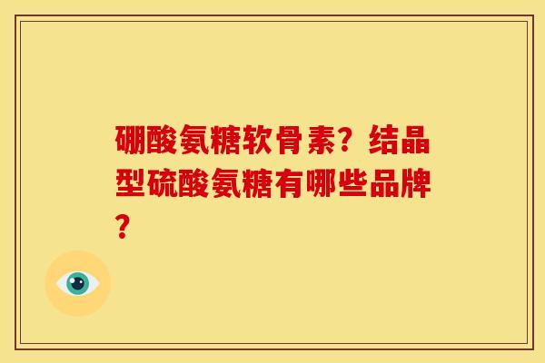 硼酸氨糖软骨素?结晶型硫酸氨糖有哪些品牌? 硼酸氨糖软骨素?结晶型硫酸氨糖有哪些品牌?