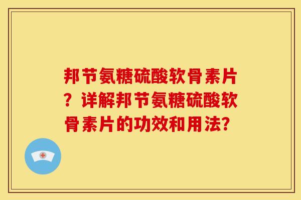 邦节氨糖硫酸软骨素片？详解邦节氨糖硫酸软骨素片的功效和用法？