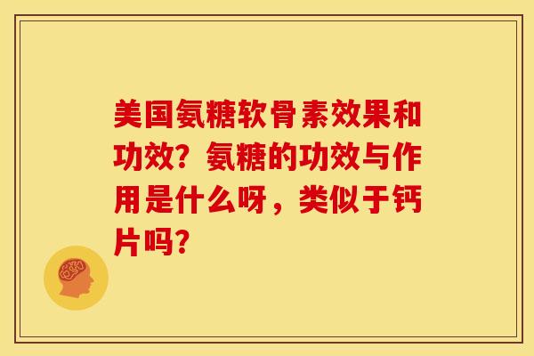 美国氨糖软骨素效果和功效?氨糖的功效与作用是什么呀,类似于钙片吗? 美国氨糖软骨素效果和功效?氨糖的功效与作用是什么呀,类似于钙片吗?