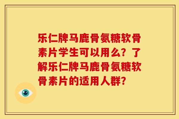 乐仁牌马鹿骨氨糖软骨素片学生可以用么？了解乐仁牌马鹿骨氨糖软骨素片的适用人群？