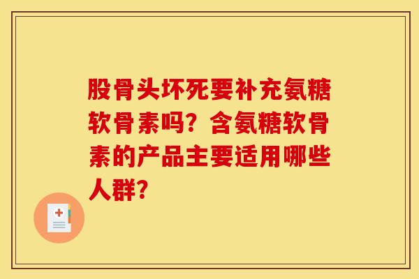 股骨头坏死要补充氨糖软骨素吗?含氨糖软骨素的产品主要适用哪些人群? 股骨头坏死要补充氨糖软骨素吗?含氨糖软骨素的产品主要适用哪些人群?