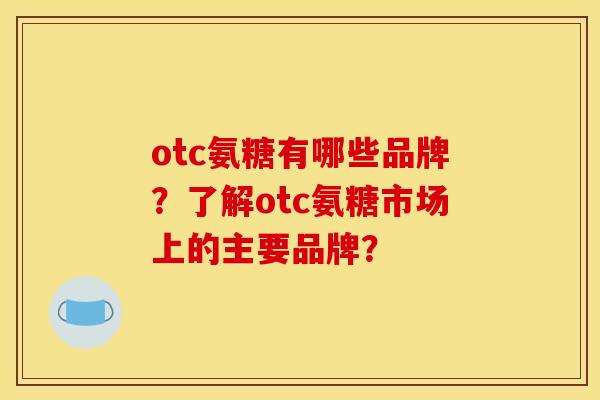 otc氨糖有哪些品牌?了解otc氨糖市场上的主要品牌? otc氨糖有哪些品牌?了解otc氨糖市场上的主要品牌?