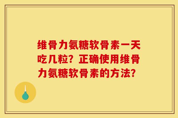 维骨力氨糖软骨素一天吃几粒？正确使用维骨力氨糖软骨素的方法？