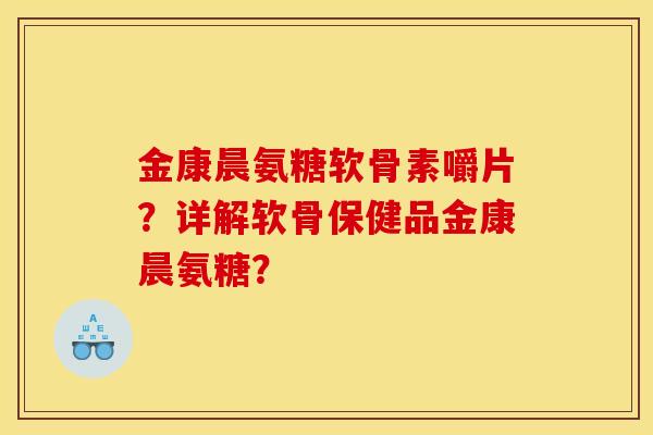 金康晨氨糖软骨素嚼片？详解软骨保健品金康晨氨糖？