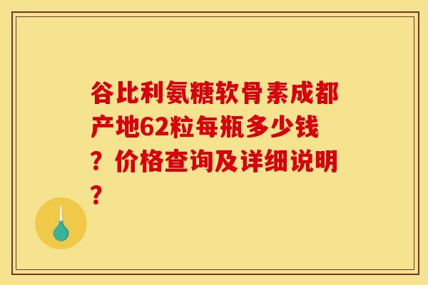 谷比利氨糖软骨素成都产地62粒每瓶多少钱?价格查询及详细说明? 谷比利氨糖软骨素成都产地62粒每瓶多少钱?价格查询及详细说明?