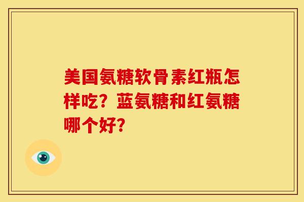 美国氨糖软骨素红瓶怎样吃?蓝氨糖和红氨糖哪个好? 美国氨糖软骨素红瓶怎样吃?蓝氨糖和红氨糖哪个好?