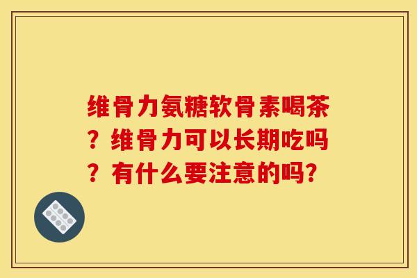 维骨力氨糖软骨素喝茶?维骨力可以长期吃吗?有什么要注意的吗? 维骨力氨糖软骨素喝茶?维骨力可以长期吃吗?有什么要注意的吗?