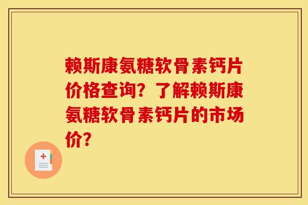 赖斯康氨糖软骨素钙片价格查询?了解赖斯康氨糖软骨素钙片的市场价? 赖斯康氨糖软骨素钙片价格查询?了解赖斯康氨糖软骨素钙片的市场价?