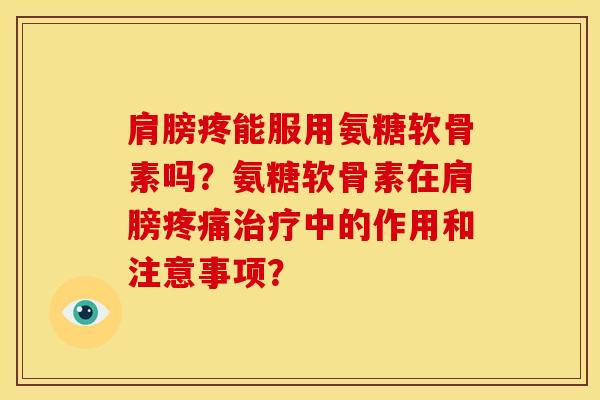 肩膀疼能服用氨糖软骨素吗?氨糖软骨素在肩膀中的作用和注意事项? 肩膀疼能服用氨糖软骨素吗?氨糖软骨素在肩膀中的作用和注意事项?