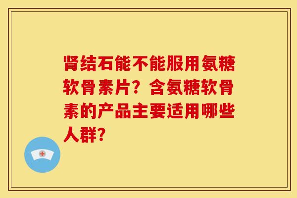 结石能不能服用氨糖软骨素片?含氨糖软骨素的产品主要适用哪些人群? 结石能不能服用氨糖软骨素片?含氨糖软骨素的产品主要适用哪些人群?