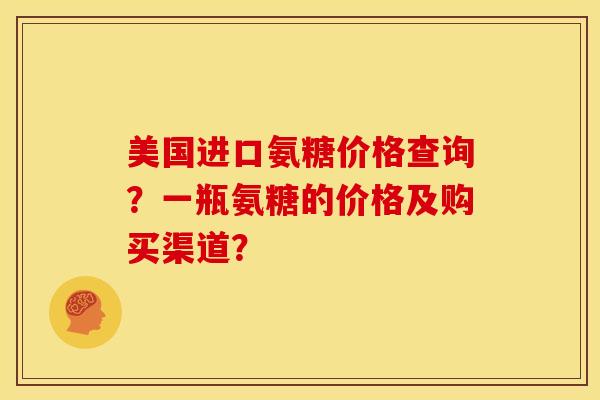 美国进口氨糖价格查询?一瓶氨糖的价格及购买渠道? 美国进口氨糖价格查询?一瓶氨糖的价格及购买渠道?