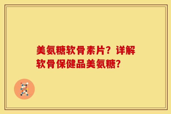 美氨糖软骨素片？详解软骨保健品美氨糖？